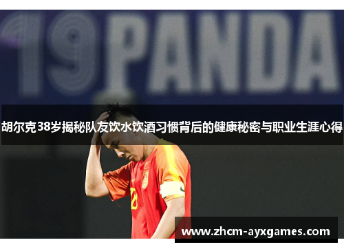 胡尔克38岁揭秘队友饮水饮酒习惯背后的健康秘密与职业生涯心得 胡尔克38岁揭秘队友饮水饮酒习惯背后的健康秘密与职业生涯心得