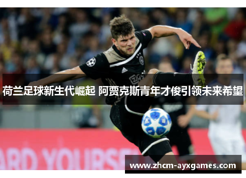 荷兰足球新生代崛起 阿贾克斯青年才俊引领未来希望