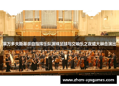 莱万多夫斯基亲自指挥乐队演绎足球与交响乐之夜盛大融合演出