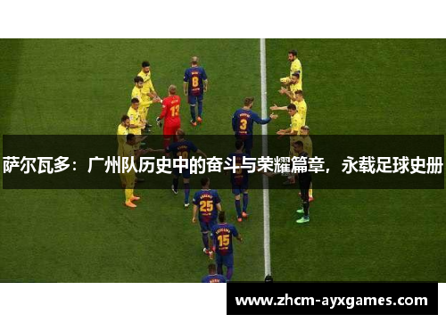 萨尔瓦多：广州队历史中的奋斗与荣耀篇章，永载足球史册