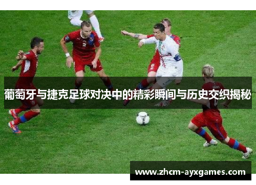 葡萄牙与捷克足球对决中的精彩瞬间与历史交织揭秘 葡萄牙与捷克足球对决中的精彩瞬间与历史交织揭秘