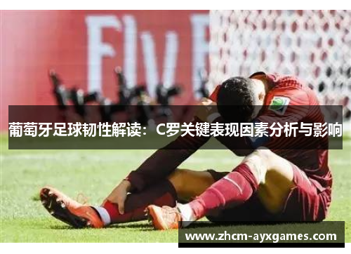 葡萄牙足球韧性解读:C罗关键表现因素分析与影响 葡萄牙足球韧性解读:C罗关键表现因素分析与影响
