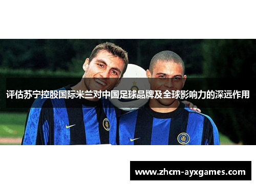 评估苏宁控股国际米兰对中国足球品牌及全球影响力的深远作用