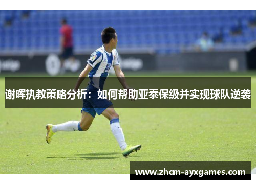 谢晖执教策略分析:如何帮助亚泰保级并实现球队逆袭 谢晖执教策略分析:如何帮助亚泰保级并实现球队逆袭