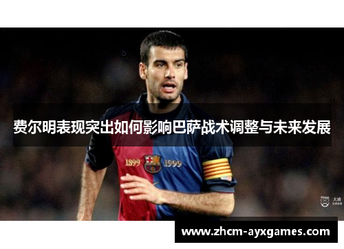 费尔明表现突出如何影响巴萨战术调整与未来发展 费尔明表现突出如何影响巴萨战术调整与未来发展