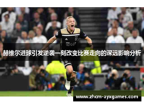 赫维尔进球引发逆袭一刻改变比赛走向的深远影响分析 赫维尔进球引发逆袭一刻改变比赛走向的深远影响分析