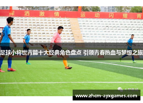 足球小将世青篇十大经典角色盘点 引领青春热血与梦想之旅 足球小将世青篇十大经典角色盘点 引领青春热血与梦想之旅