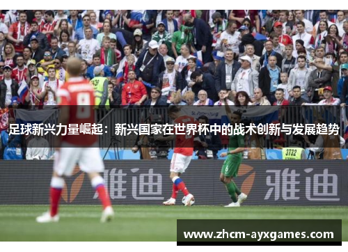 足球新兴力量崛起:新兴国家在世界杯中的战术创新与发展趋势 足球新兴力量崛起:新兴国家在世界杯中的战术创新与发展趋势