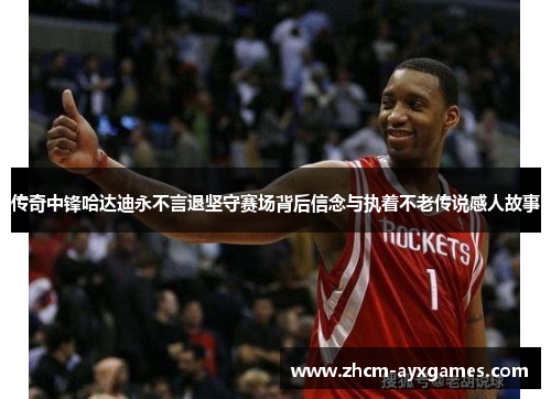 传奇中锋哈达迪永不言退坚守赛场背后信念与执着不老传说感人故事