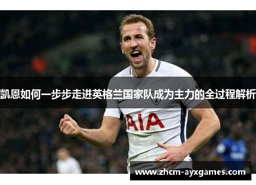 凯恩如何一步步走进英格兰国家队成为主力的全过程解析 凯恩如何一步步走进英格兰国家队成为主力的全过程解析