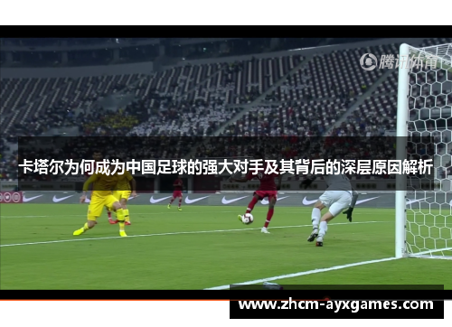 卡塔尔为何成为中国足球的强大对手及其背后的深层原因解析 卡塔尔为何成为中国足球的强大对手及其背后的深层原因解析