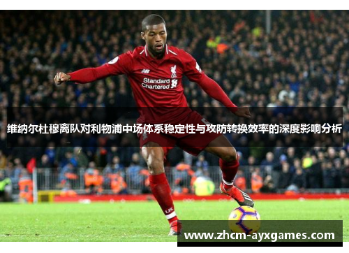 维纳尔杜穆离队对利物浦中场体系稳定性与攻防转换效率的深度影响分析