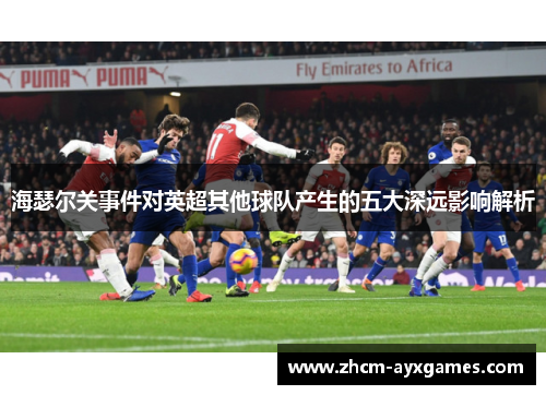 海瑟尔关事件对英超其他球队产生的五大深远影响解析 海瑟尔关事件对英超其他球队产生的五大深远影响解析