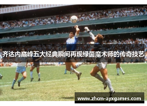 齐达内巅峰五大经典瞬间再现绿茵魔术师的传奇技艺