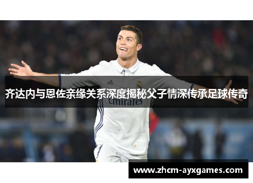 齐达内与恩佐亲缘关系深度揭秘父子情深传承足球传奇