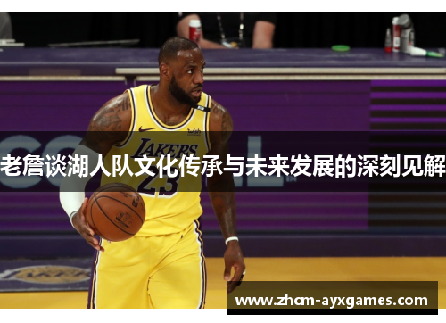 老詹谈湖人队文化传承与未来发展的深刻见解
