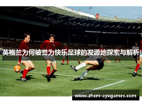 英格兰为何被誉为快乐足球的发源地探索与解析