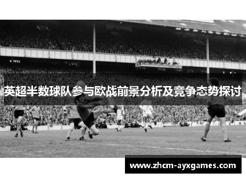 英超半数球队参与欧战前景分析及竞争态势探讨