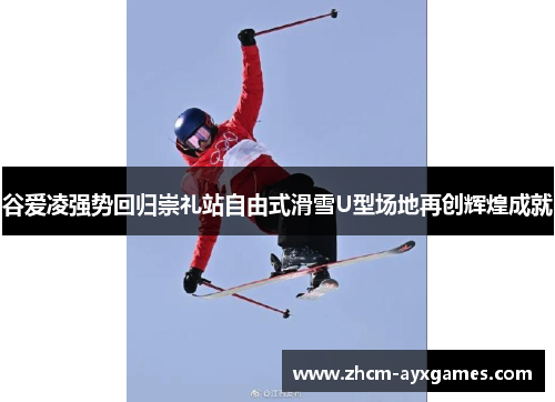 谷爱凌强势回归崇礼站自由式滑雪U型场地再创辉煌成就