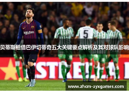 贝蒂斯租借巴伊切蒂奇五大关键要点解析及其对球队影响