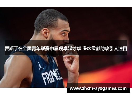 贾斯丁在全国青年联赛中展现卓越才华 多次贡献助攻引人注目