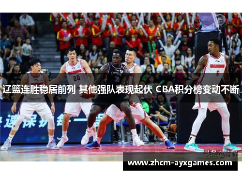 辽篮连胜稳居前列 其他强队表现起伏 CBA积分榜变动不断