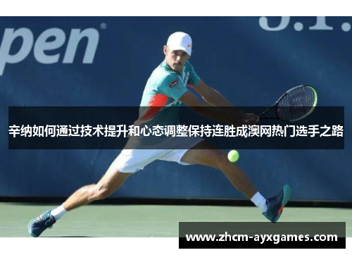 辛纳如何通过技术提升和心态调整保持连胜成澳网热门选手之路