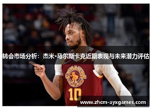 转会市场分析：杰米·马尔斯卡克近期表现与未来潜力评估