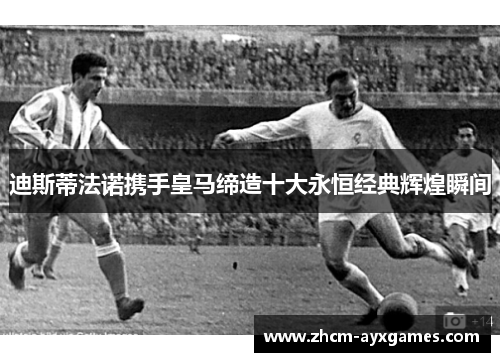 迪斯蒂法诺携手皇马缔造十大永恒经典辉煌瞬间