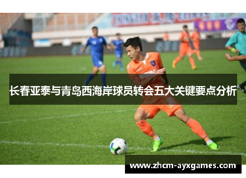 长春亚泰与青岛西海岸球员转会五大关键要点分析