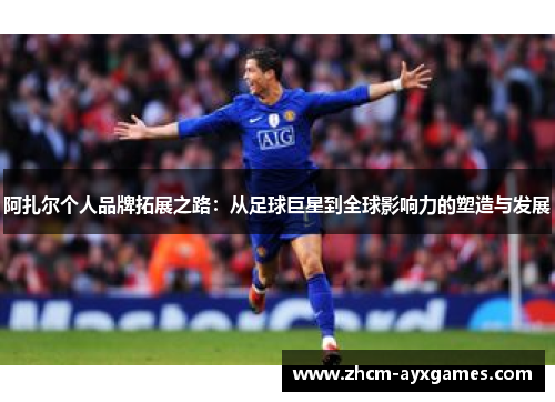 阿扎尔个人品牌拓展之路：从足球巨星到全球影响力的塑造与发展