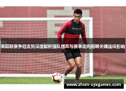 英超联赛争冠走势深度解析强队博弈与赛季走向前瞻关键战役影响 英超联赛争冠走势深度解析强队博弈与赛季走向前瞻关键战役影响