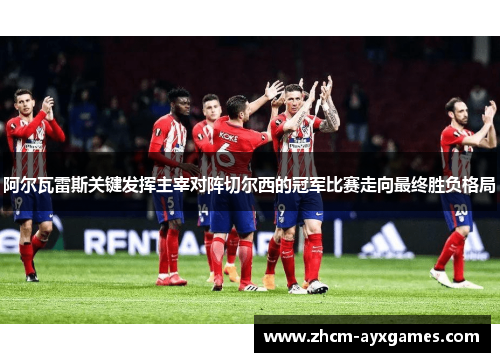 阿尔瓦雷斯关键发挥主宰对阵切尔西的冠军比赛走向最终胜负格局