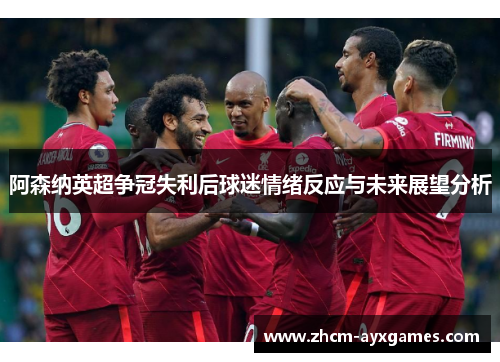 阿森纳英超争冠失利后球迷情绪反应与未来展望分析