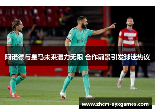 阿诺德与皇马未来潜力无限 合作前景引发球迷热议