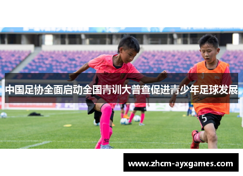 中国足协全面启动全国青训大普查促进青少年足球发展 中国足协全面启动全国青训大普查促进青少年足球发展