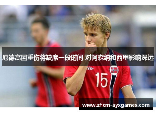 厄德高因重伤将缺席一段时间 对阿森纳和西甲影响深远 厄德高因重伤将缺席一段时间 对阿森纳和西甲影响深远