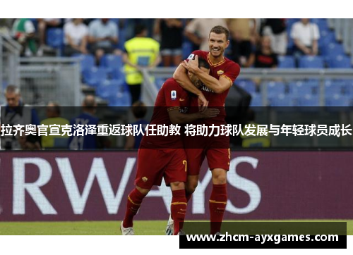 拉齐奥官宣克洛泽重返球队任助教 将助力球队发展与年轻球员成长 拉齐奥官宣克洛泽重返球队任助教 将助力球队发展与年轻球员成长
