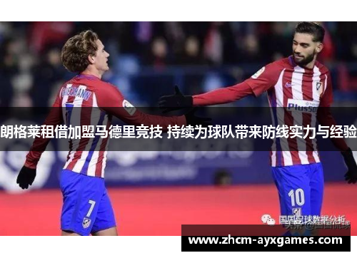 朗格莱租借加盟马德里竞技 持续为球队带来防线实力与经验