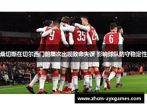 桑切斯在切尔西门前屡次出现致命失误 影响球队防守稳定性 桑切斯在切尔西门前屡次出现致命失误 影响球队防守稳定性