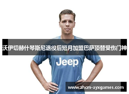 沃伊切赫什琴斯尼退役后短月加盟巴萨顶替受伤门神 沃伊切赫什琴斯尼退役后短月加盟巴萨顶替受伤门神