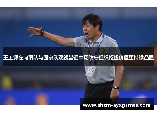 王上源在河南队与国家队双线坐镇中场防守组织枢纽价值更持续凸显 王上源在河南队与国家队双线坐镇中场防守组织枢纽价值更持续凸显