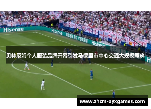 贝林厄姆个人服装品牌开幕引发马德里市中心交通大规模瘫痪 贝林厄姆个人服装品牌开幕引发马德里市中心交通大规模瘫痪
