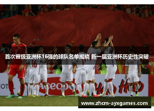 首次晋级亚洲杯16强的球队名单揭晓 新一届亚洲杯历史性突破