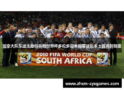 加拿大队东道主身份亮相世界杯多伦多迎来揭幕战后本土首秀时刻重