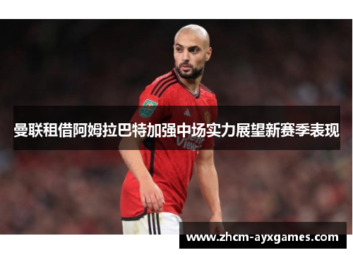 曼联租借阿姆拉巴特加强中场实力展望新赛季表现 曼联租借阿姆拉巴特加强中场实力展望新赛季表现