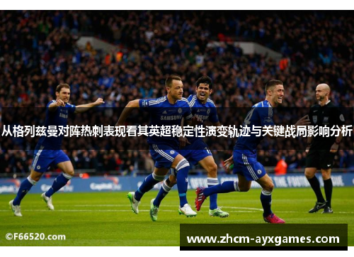 从格列兹曼对阵热刺表现看其英超稳定性演变轨迹与关键战局影响分析