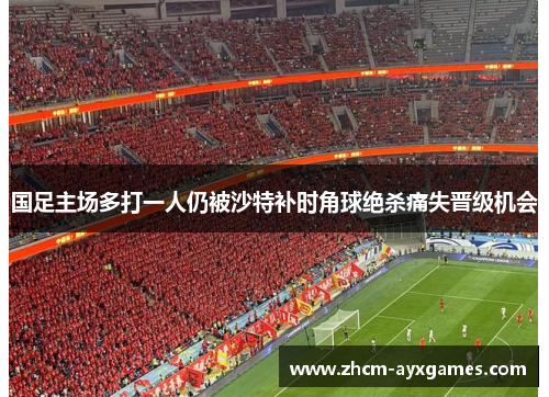 国足主场多打一人仍被沙特补时角球绝杀痛失晋级机会 国足主场多打一人仍被沙特补时角球绝杀痛失晋级机会