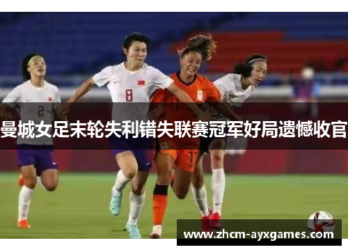 曼城女足末轮失利错失联赛冠军好局遗憾收官 曼城女足末轮失利错失联赛冠军好局遗憾收官